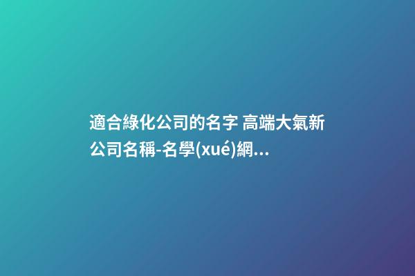 適合綠化公司的名字 高端大氣新公司名稱-名學(xué)網(wǎng)